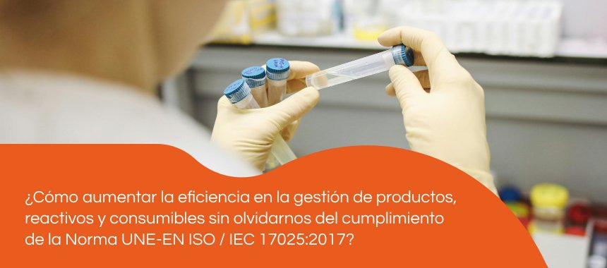 ¿Cómo aumentar la eficiencia en la gestión de productos, reactivos y consumibles sin olvidarnos del cumplimiento de la Norma UNE-EN ISO / IEC 17025:2017?